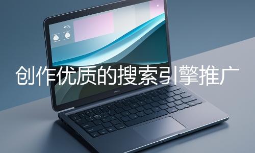創(chuàng)作優(yōu)質的搜索引擎推廣文案有哪些技巧？