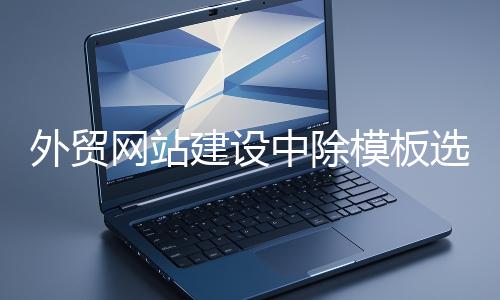 外貿(mào)網(wǎng)站建設(shè)中除模板選擇外的重要環(huán)節(jié)